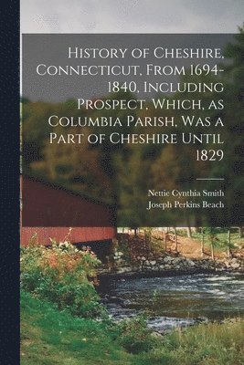 Joseph Perkins Beach, Nettie Cynthia Smith - History of Cheshire, Connecticut, From 1694-1840, Including Prospect, Which, as Columbia Parish, was a Part of Cheshire Until 1829, Häftad