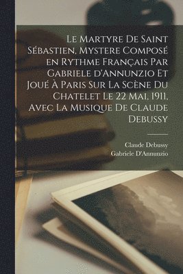Gabriele D'Annunzio, Claude Debussy - martyre de Saint Sébastien, mystere composé en rythme français par Gabriele d'Annunzio et joué à Paris sur la scène du Chatelet le 22 mai, 1911, avec la musique de Claude Debussy, Häftad