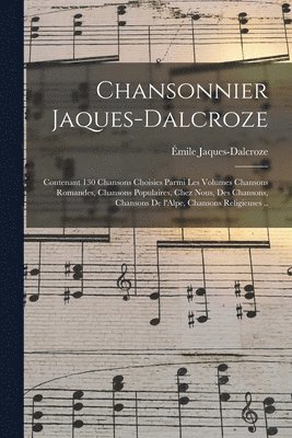 Chansonnier Jaques-Dalcroze; contenant 130 chansons choisies parmi les volumes Chansons romandes, Chansons populaires, Chez nous, Des chansons, Chansons de l'Alpe, Chansons religieuses .. 1