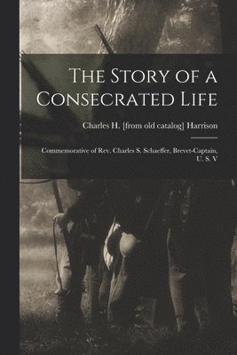 Charles H Harrison, Charles H. Harrison, Charles H. [from old catalog] Harrison - Story of a Consecrated Life; Commemorative of Rev. Charles S. Schaeffer, Brevet-captain, U. S. V, Häftad