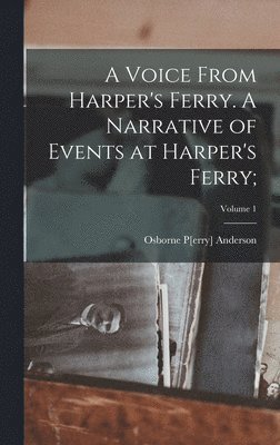 A Voice From Harper's Ferry. A Narrative of Events at Harper's Ferry;; Volume 1 1