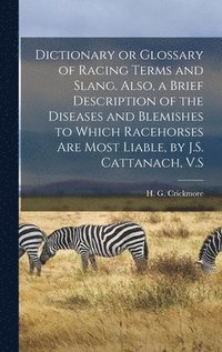 bokomslag Dictionary or Glossary of Racing Terms and Slang. Also, a Brief Description of the Diseases and Blemishes to Which Racehorses Are Most Liable, by J.S. Cattanach, V.S