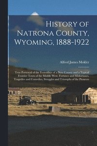 bokomslag History of Natrona County, Wyoming, 1888-1922; True Portrayal of the Yesterdays of a new County and a Typical Frontier Town of the Middle West. Fortunes and Misfortunes, Tragedies and Comedies,