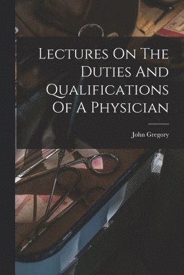 Lectures On The Duties And Qualifications Of A Physician 1