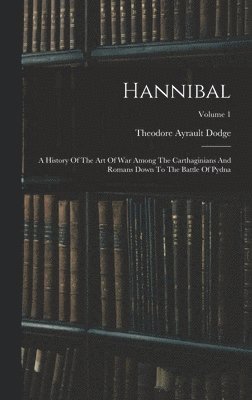 Hannibal: A History Of The Art Of War Among The Carthaginians And Romans Down To The Battle Of Pydna; Volume 1 1