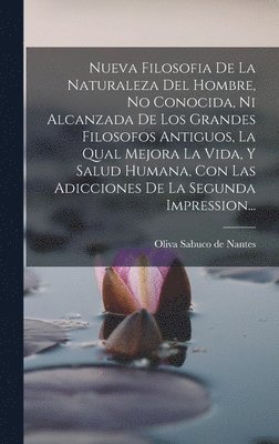 Nueva Filosofia De La Naturaleza Del Hombre, No Conocida, Ni Alcanzada De Los Grandes Filosofos Antiguos, La Qual Mejora La Vida, Y Salud Humana, Con Las Adicciones De La Segunda Impression... 1