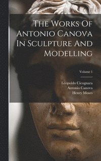 bokomslag The Works Of Antonio Canova In Sculpture And Modelling; Volume 1