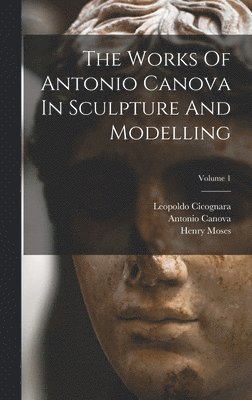 The Works Of Antonio Canova In Sculpture And Modelling; Volume 1 1