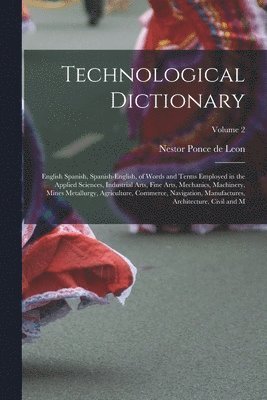 bokomslag Technological Dictionary; English Spanish, Spanish-English, of Words and Terms Employed in the Applied Sciences, Industrial Arts, Fine Arts, Mechanics, Machinery, Mines Metallurgy, Agriculture, Com...