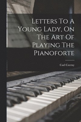Carl Czerny - Letters To A Young Lady, On The Art Of Playing The Pianoforte, Häftad