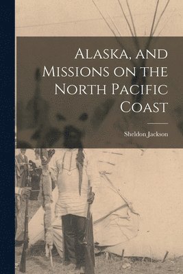 Sheldon Jackson - Alaska, and Missions on the North Pacific Coast, Häftad