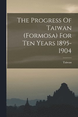 Progress Of Taiwan (formosa) For Ten Years 1895-1904