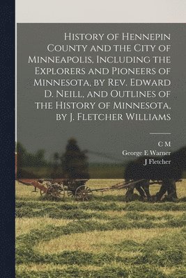 bokomslag History of Hennepin County and the City of Minneapolis, Including the Explorers and Pioneers of Minnesota, by Rev. Edward D. Neill, and Outlines of the History of Minnesota, by J. Fletcher Williams