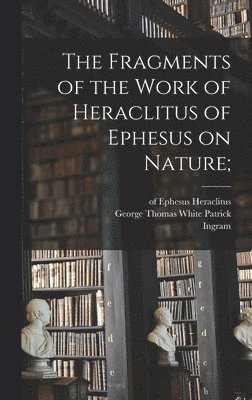 Fragments of the Work of Heraclitus of Ephesus on Nature;