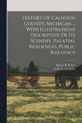 History Of Calhoun County, Michigan ... With Illustrations Descriptive Of Its Scenery, Palatial Residences, Public Buildings
