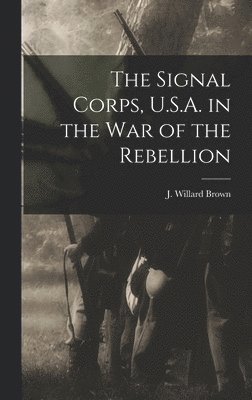 bokomslag The Signal Corps, U.S.A. in the War of the Rebellion