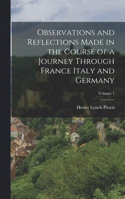 Observations and Reflections Made in the Course of a Journey Through France Italy and Germany; Volume 1 1