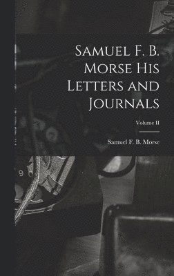 Samuel F. B. Morse His Letters and Journals; Volume II 1