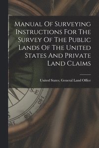 bokomslag Manual Of Surveying Instructions For The Survey Of The Public Lands Of The United States And Private Land Claims