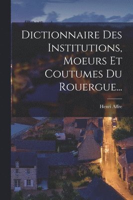 bokomslag Dictionnaire Des Institutions, Moeurs Et Coutumes Du Rouergue...