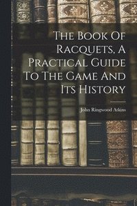 bokomslag The Book Of Racquets, A Practical Guide To The Game And Its History
