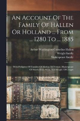 An Account Of The Family Of Hallen Or Holland ... From ... 1280 To ... 1885 1