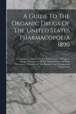 Guide To The Organic Drugs Of The United States Pharmacopoeia 1890