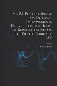 bokomslag Mr. P.B. Porter's Speech on Internal Improvements. Delivered in the House of Representatives on the Eighth February, 1810