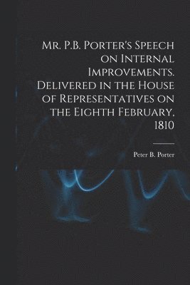 Mr. P.B. Porter's Speech on Internal Improvements. Delivered in the House of Representatives on the Eighth February, 1810 1