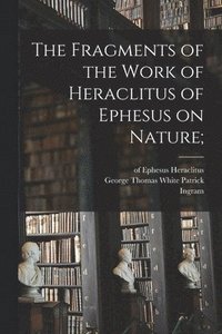 bokomslag The Fragments of the Work of Heraclitus of Ephesus on Nature;