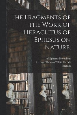 The Fragments of the Work of Heraclitus of Ephesus on Nature; 1