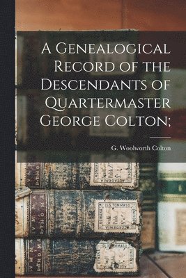 A Genealogical Record of the Descendants of Quartermaster George Colton; 1