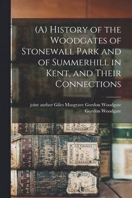 (A) History of the Woodgates of Stonewall Park and of Summerhill in Kent, and Their Connections