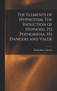 bokomslag The Elements of Hypnotism, The Induction of Hypnosis, Its Phenomena, Its Dangers and Value