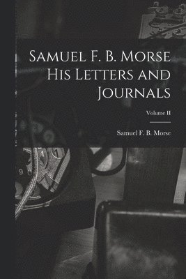 Samuel F. B. Morse His Letters and Journals; Volume II 1