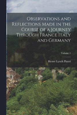 Observations and Reflections Made in the Course of a Journey Through France Italy and Germany; Volume 1 1