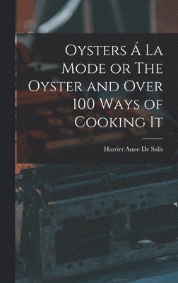 Oysters Á La Mode or The Oyster and Over 100 Ways of Cooking It
