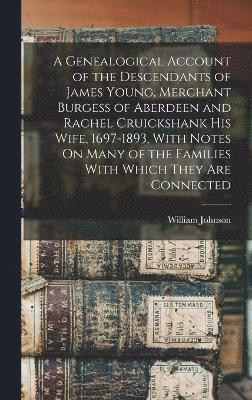 A Genealogical Account of the Descendants of James Young, Merchant Burgess of Aberdeen and Rachel Cruickshank His Wife, 1697-1893, With Notes On Many of the Families With Which They Are Connected 1