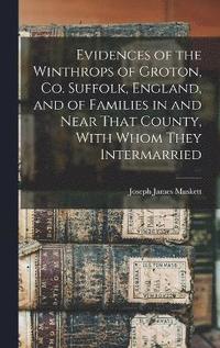 bokomslag Evidences of the Winthrops of Groton, Co. Suffolk, England, and of Families in and Near That County, With Whom They Intermarried