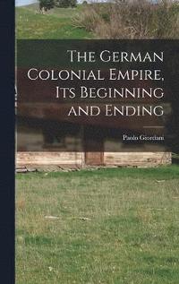 bokomslag The German Colonial Empire, its Beginning and Ending