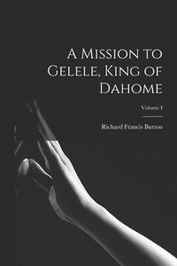 bokomslag A Mission to Gelele, King of Dahome; Volume I