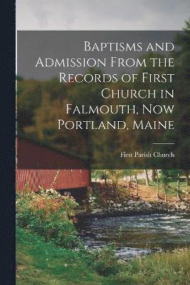 Baptisms and Admission From the Records of First Church in Falmouth, now Portland, Maine 1