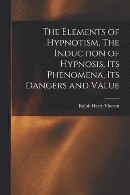 bokomslag Elements of Hypnotism, The Induction of Hypnosis, Its Phenomena, Its Dangers and Value
