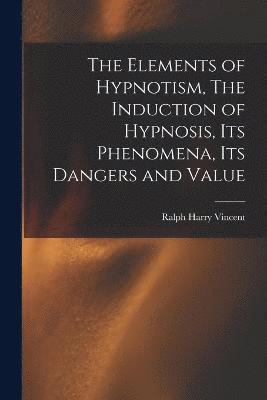 bokomslag The Elements of Hypnotism, The Induction of Hypnosis, Its Phenomena, Its Dangers and Value