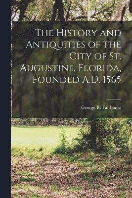 The History and Antiquities of the City of St. Augustine, Florida, Founded A.D. 1565 1