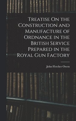 bokomslag Treatise On the Construction and Manufacture of Ordnance in the British Service Prepared in the Royal Gun Factory