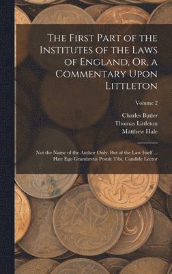 The First Part of the Institutes of the Laws of England, Or, a Commentary Upon Littleton 1