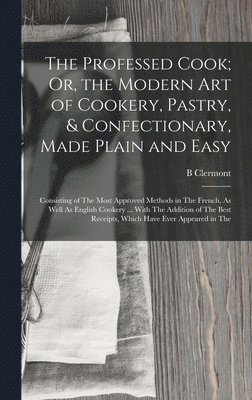 bokomslag Professed Cook; Or, the Modern Art of Cookery, Pastry, & Confectionary, Made Plain and Easy