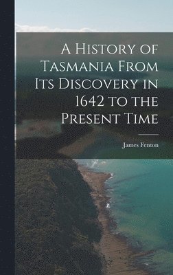 James Fenton - History of Tasmania From Its Discovery in 1642 to the Present Time, Inbunden