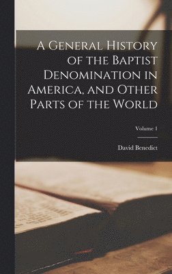 A General History of the Baptist Denomination in America, and Other Parts of the World; Volume 1 1